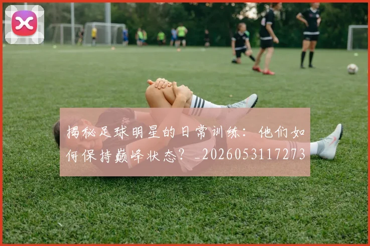 揭秘足球明星的日常训练:他们如何保持巅峰状态?_20260531172732