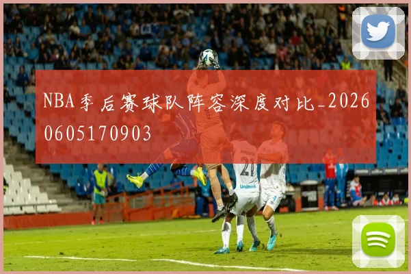NBA季后赛球队阵容深度对比_20260605170903