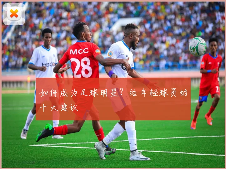 如何成为足球明星?给年轻球员的十大建议