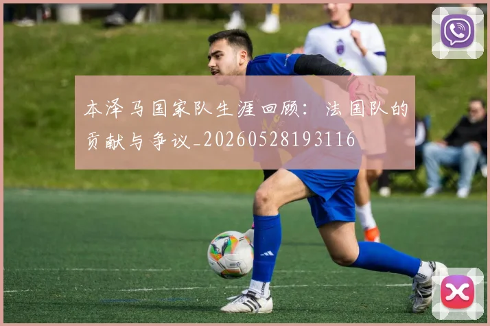 本泽马国家队生涯回顾：法国队的贡献与争议_20260528193116