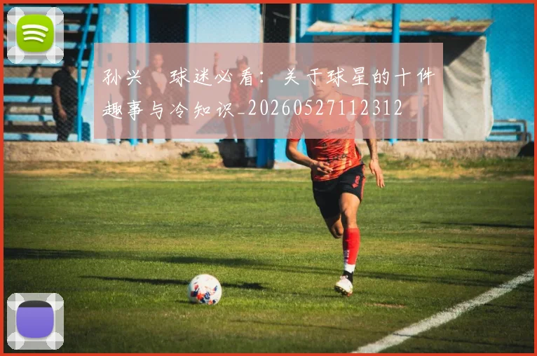 孙兴慜球迷必看：关于球星的十件趣事与冷知识_20260527112312