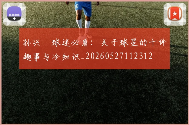 孙兴慜球迷必看：关于球星的十件趣事与冷知识_20260527112312