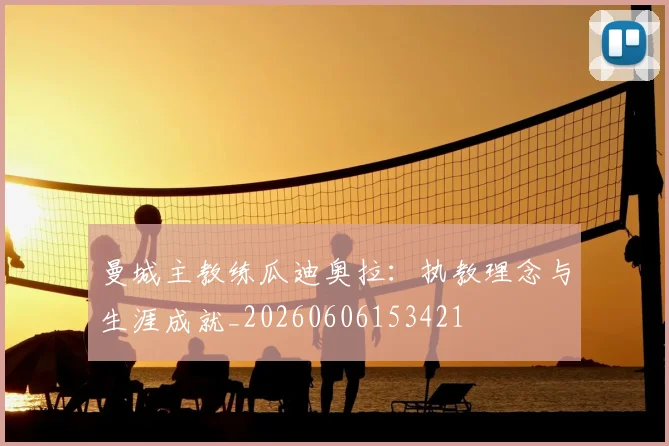 曼城主教练瓜迪奥拉：执教理念与生涯成就_20260606153421