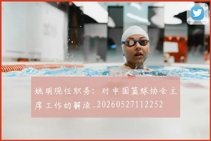 姚明现任职务：对中国篮球协会主席工作的解读_20260527112252