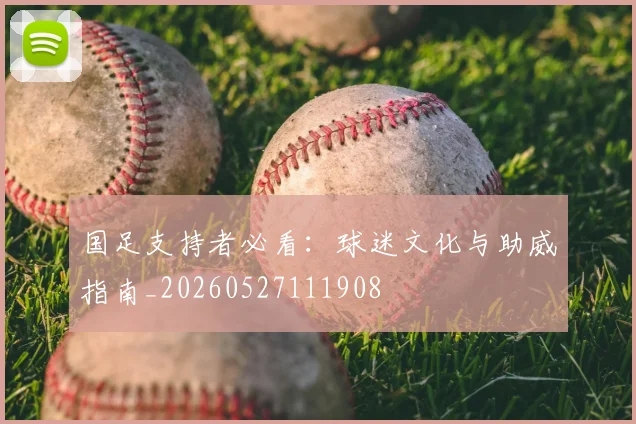 国足支持者必看：球迷文化与助威指南_20260527111908