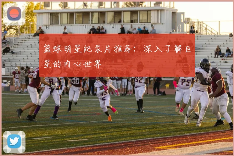 篮球明星纪录片推荐：深入了解巨星的内心世界