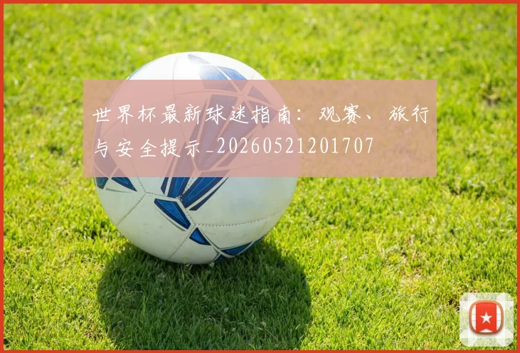 世界杯最新球迷指南：观赛、旅行与安全提示_20260521201707