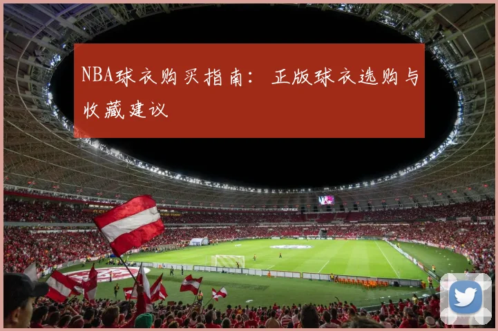 NBA球衣购买指南：正版球衣选购与收藏建议