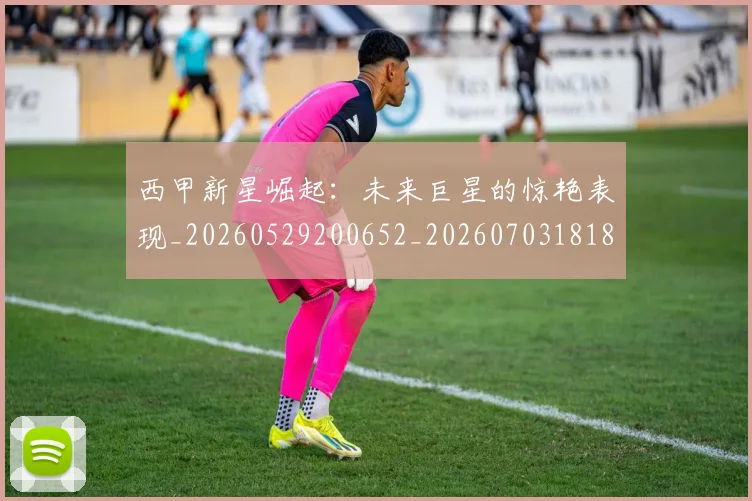 西甲新星崛起：未来巨星的惊艳表现_20260529200652_20260703181855