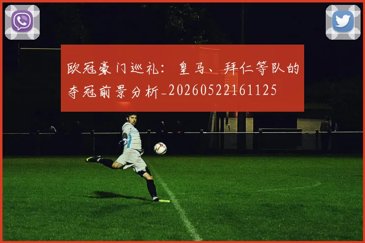 欧冠豪门巡礼：皇马、拜仁等队的夺冠前景分析_20260522161125