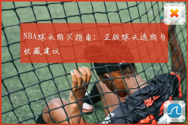 NBA球衣购买指南：正版球衣选购与收藏建议
