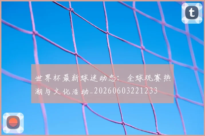 世界杯最新球迷动态:全球观赛热潮与文化活动_20260603221233