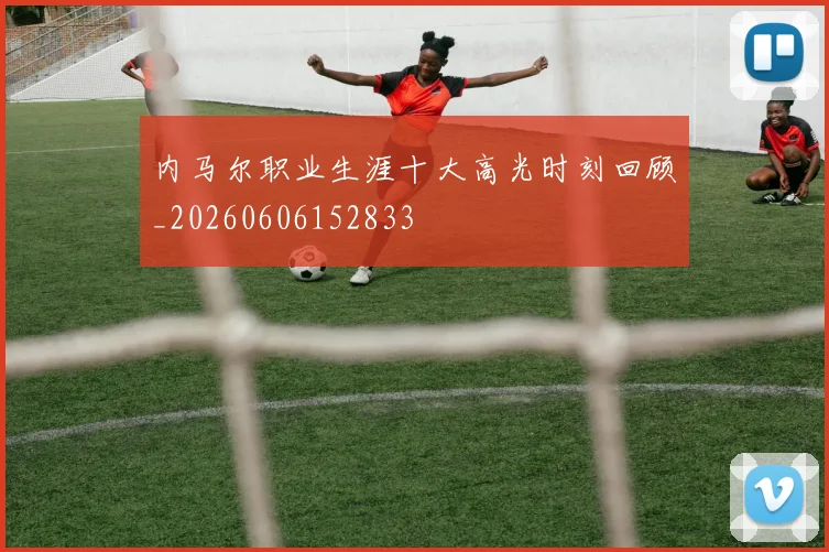 内马尔职业生涯十大高光时刻回顾_20260606152833
