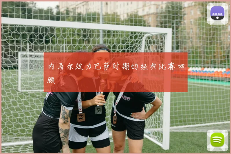 内马尔效力巴萨时期的经典比赛回顾