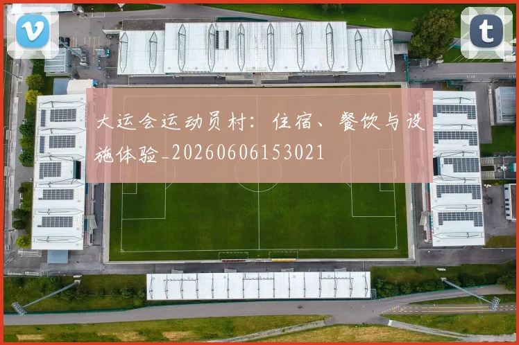 大运会运动员村：住宿、餐饮与设施体验_20260606153021