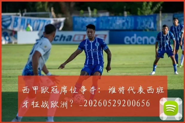 西甲欧冠席位争夺：谁将代表西班牙征战欧洲？_20260529200656