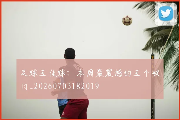 足球五佳球：本周最震撼的五个破门_20260703182019