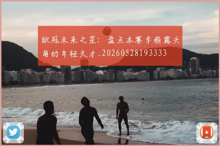 欧冠未来之星:盘点本赛季崭露头角的年轻天才_20260528193333