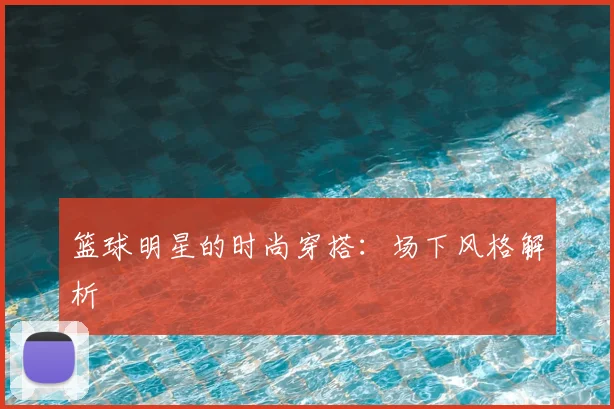 篮球明星的时尚穿搭：场下风格解析