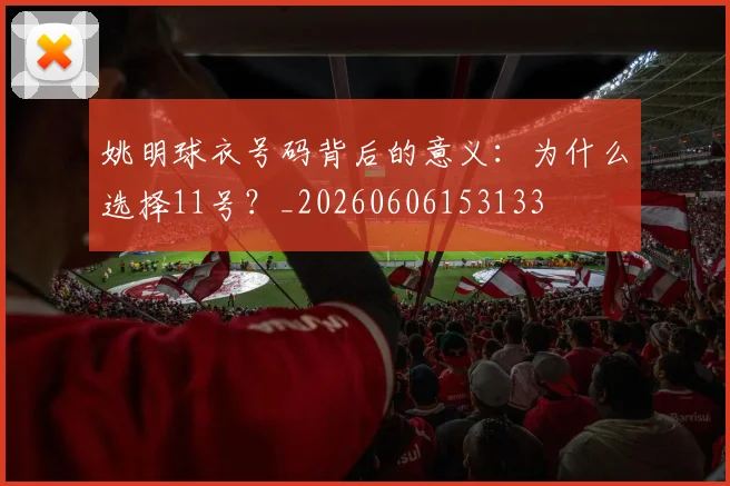 姚明球衣号码背后的意义：为什么选择11号？_20260606153133