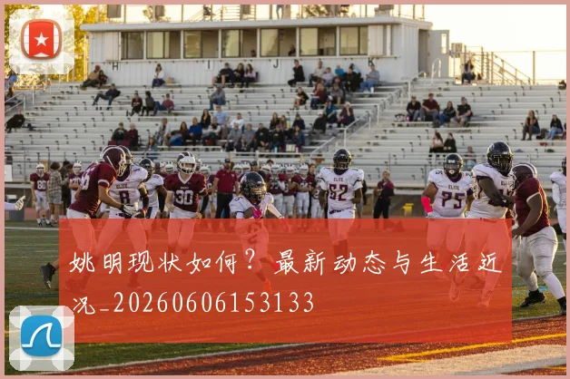 姚明现状如何？最新动态与生活近况_20260606153133