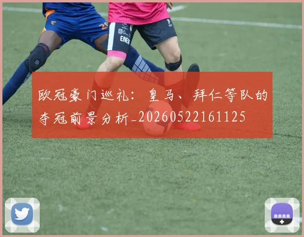 欧冠豪门巡礼:皇马、拜仁等队的夺冠前景分析_20260522161125