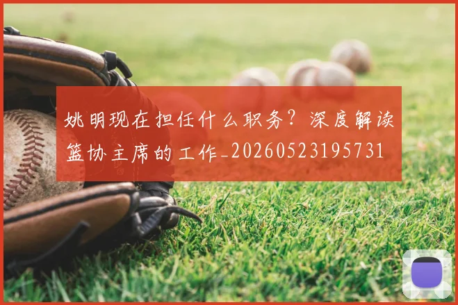 姚明现在担任什么职务?深度解读篮协主席的工作_20260523195731