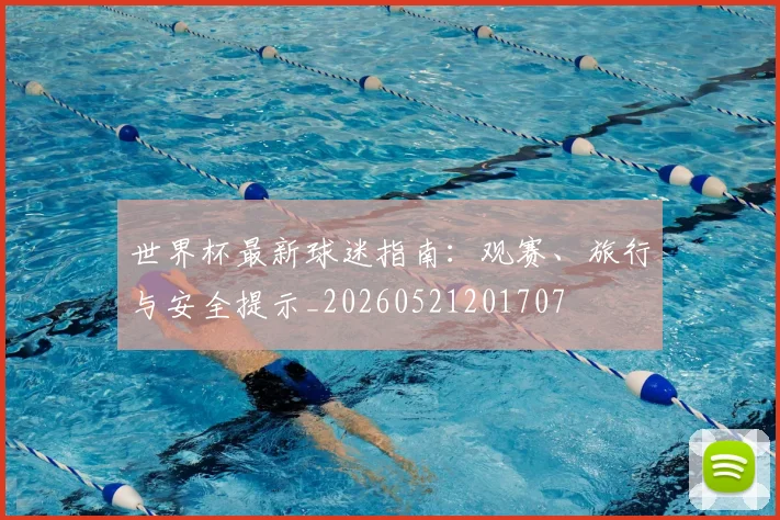 世界杯最新球迷指南：观赛、旅行与安全提示_20260521201707