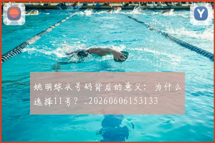 姚明球衣号码背后的意义：为什么选择11号？_20260606153133