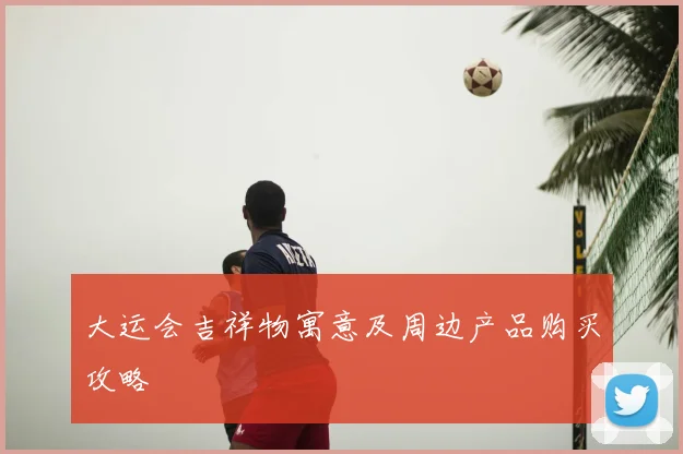 大运会吉祥物寓意及周边产品购买攻略