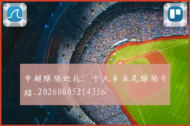 中超球场巡礼：十大专业足球场介绍_20260605214356
