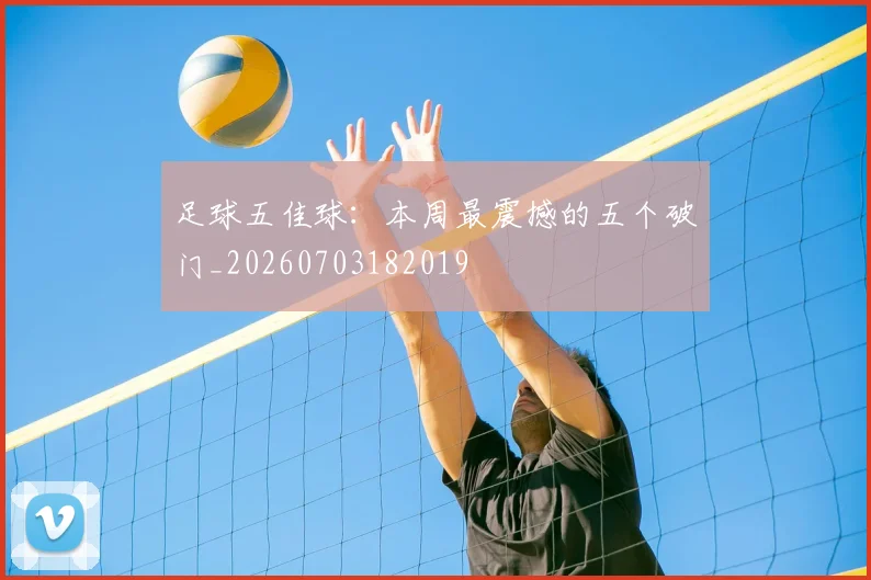 足球五佳球：本周最震撼的五个破门_20260703182019