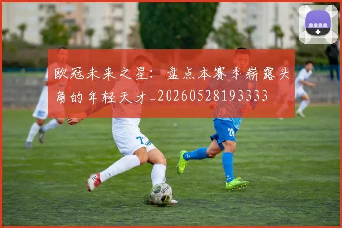 欧冠未来之星:盘点本赛季崭露头角的年轻天才_20260528193333