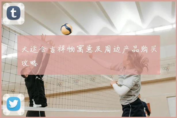大运会吉祥物寓意及周边产品购买攻略