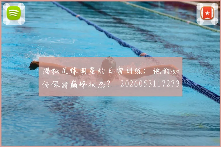 揭秘足球明星的日常训练：他们如何保持巅峰状态？_20260531172732