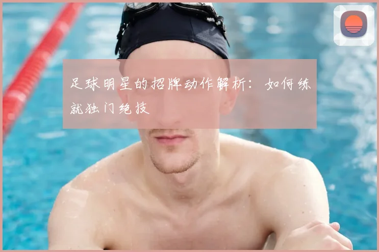 足球明星的招牌动作解析:如何练就独门绝技